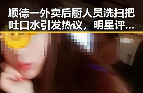 顺德一外卖后厨人员洗扫把吐口水引发热议，明星评论却让人笑出声