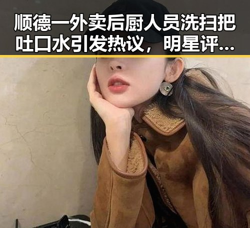 顺德一外卖后厨人员洗扫把吐口水引发热议，明星评论却让人笑出声